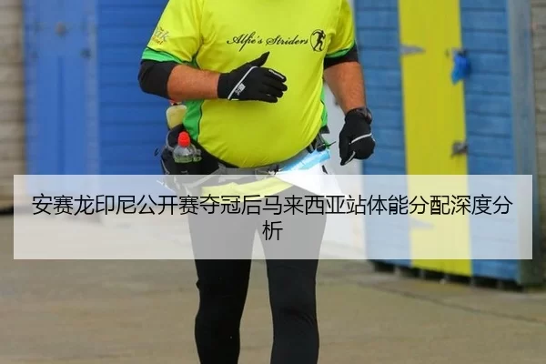 安赛龙印尼公开赛夺冠后马来西亚站体能分配深度分析